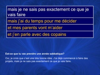 Est-ce que tu vas prendre une annéesabbatique?Oui, je crois que c’est une trèsbonneidée. J’aidéjàcommencé à faire des projets, mais je nesaispasexactement ce que je vais faire. 