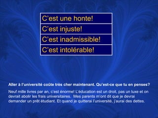Aller à l’universitécoûte très chermaintenant. Qu’est-ce que tu en penses?Neufmillelivres par an, c’esténorme! L’éducationest un droit, pas un luxe et ondevrait abolir les fraisuniversitaires.  Mes parentsm’ontdit que je devraidemander un prêtétudiant. Et quand je quitterail’université, j’aurai des dettes. 