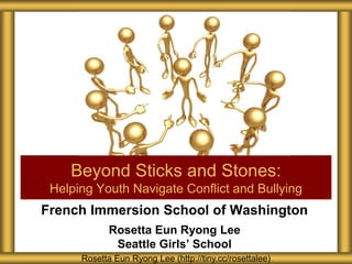 French Immersion School of Washington
Rosetta Eun Ryong Lee
Seattle Girls’ School
Beyond Sticks and Stones:
Helping Youth Navigate Conflict and Bullying
Rosetta Eun Ryong Lee (http://tiny.cc/rosettalee)
 
