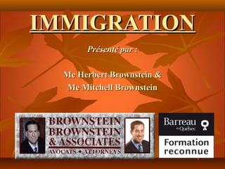 IMMIGRATION
       Présenté par :

  Me Herbert Brownstein &
   Me Mitchell Brownstein
 