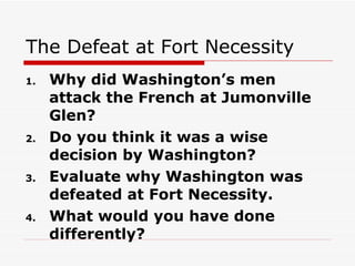 The Defeat at Fort Necessity Why did Washington’s men attack the French at Jumonville Glen? Do you think it was a wise decision by Washington? Evaluate why Washington was defeated at Fort Necessity. What would you have done differently? 