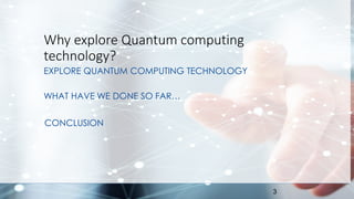 3
Why explore Quantum computing
technology?
EXPLORE QUANTUM COMPUTING TECHNOLOGY
WHAT HAVE WE DONE SO FAR…
CONCLUSION
 