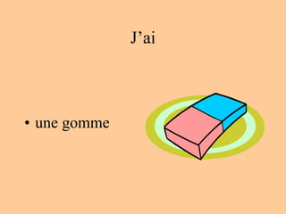 J’ai
• une gomme
 