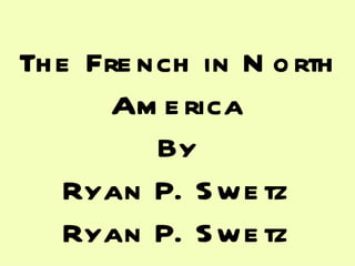 The French in North America By Ryan P. Swetz Ryan P. Swetz Ryan P. Swetz 