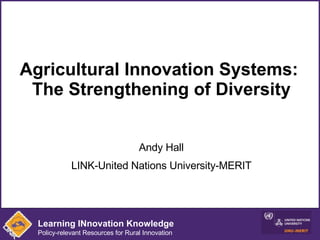 Agricultural Innovation Systems:  The Strengthening of Diversity Andy Hall LINK-United Nations University-MERIT Learning INnovation Knowledge Policy-relevant Resources for Rural Innovation 