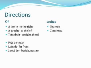 Directions
Où verbes
 À droite- to the right
 À gauche- to the left
 Tout droit- straight ahead
 Près de- near
 Loin de- far from
 à côté de – beside, next to
 Tournez
 Continuez
 
