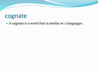cognate
 A cognate is a word that is similar in 2 languages.
 