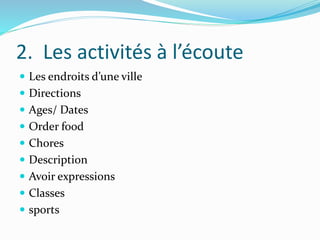 2. Les activités à l’écoute
 Les endroits d’une ville
 Directions
 Ages/ Dates
 Order food
 Chores
 Description
 Avoir expressions
 Classes
 sports
 
