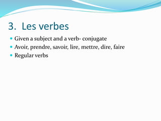 3. Les verbes
 Given a subject and a verb- conjugate
 Avoir, prendre, savoir, lire, mettre, dire, faire
 Regular verbs
 