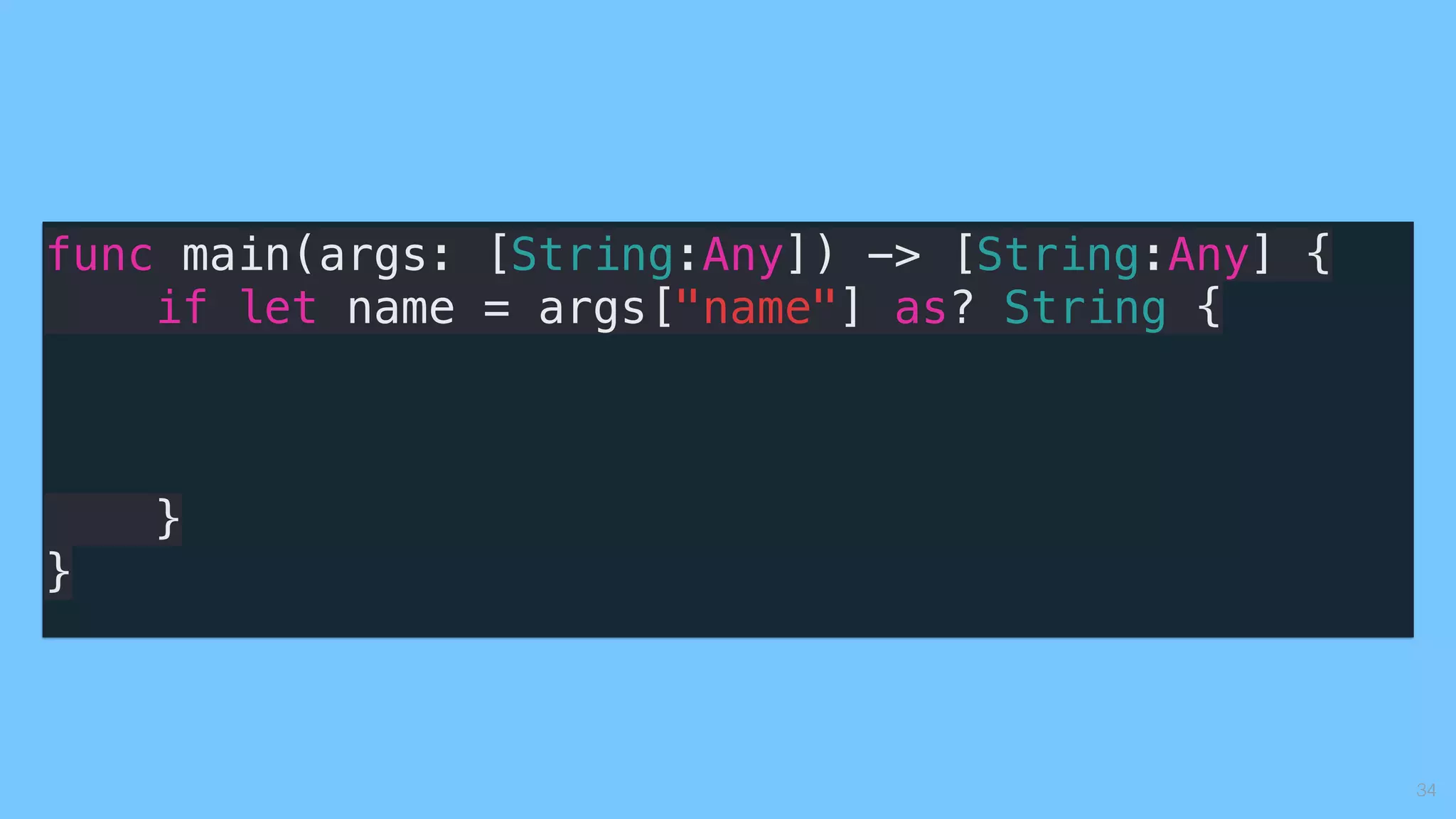34
func main(args: [String:Any]) -> [String:Any] {
if let name = args["name"] as? String {
}
}
 