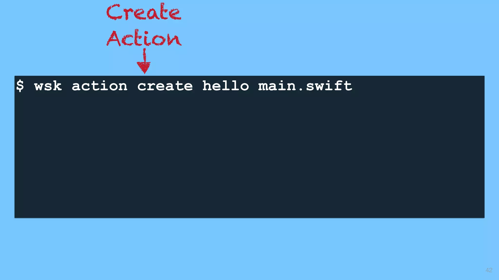 $ wsk action create hello main.swift 
42
Create
Action
 