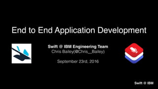 Swift @ IBM Engineering Team
Chris Bailey(@Chris__Bailey)
September 23rd, 2016
End to End Application Development
Swift @ IBM
 