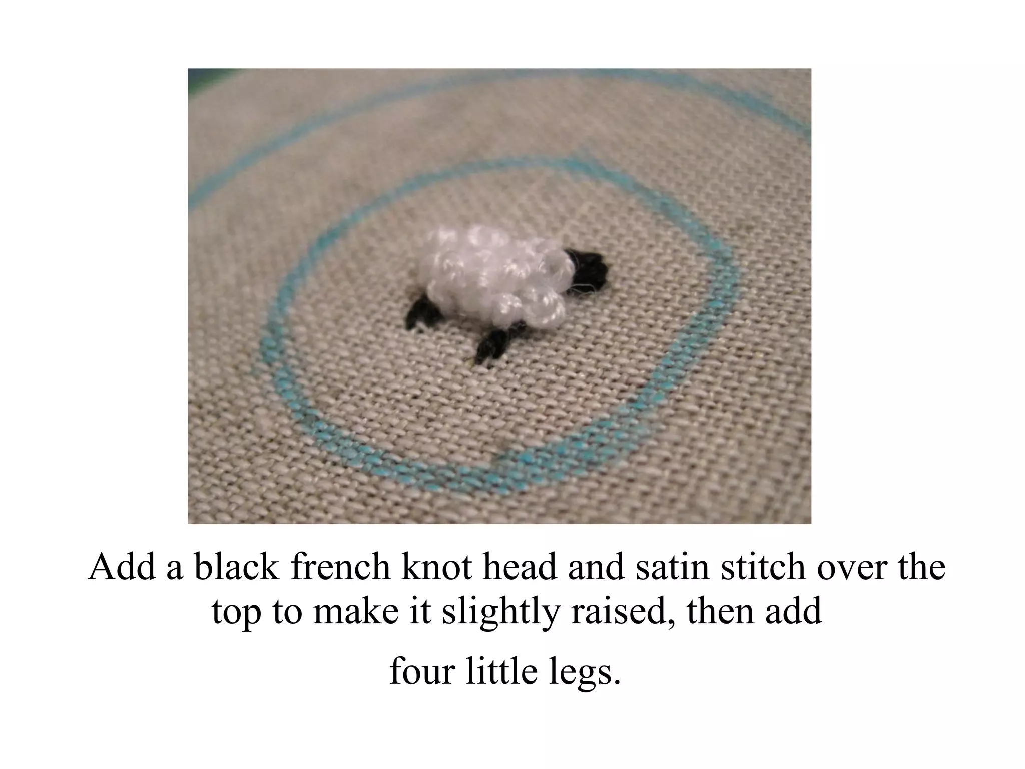 Add a black french knot head and satin stitch over the top to make it slightly raised, then add four little legs.   