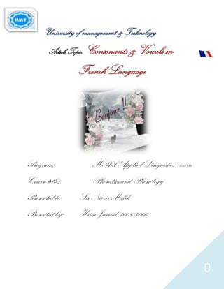 University of management & Technology
        Article Topic: Consonants & Vowels in

                 French Language




Program:              MPhil Applied Linguistics, Batch   VIII




Course title:         Phonetics and Phonology
Presented to:    Sir Nazir Malik
Presented by:    Hina Javaid 100884006




                                                                0
 