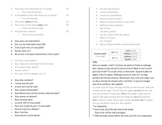  They have one reservation for 12 people (F)
o Pour deux personnes
 In the galette of the chef, there are no cheese (F)
o Il y a du fromage
 They order some galettes (T)
 The cousin of Jimi drinks some water (F)
o Il boit un verre de cidre
 Jimi will have a dessert (F)
o Jimi ne vas pas prendre
 Vous avez une réservation?
 Oui, j’ai une réservation pour 20h
 C’est à quel nom, s’il vous plaît?
 Durant, avec un T
 Ah, je vois. C’est pour 6 personnes, n’est-ce pas?
 You have a reservation?
 Yes, I have one reservation for 20 (o’clock)
 It’s at what name, please?
 Durant, with a T
 Ah, I see. It’s for 6 people, isn’t it?
 Vous êtes combien?
 J’arrive tout de suite
 Je vous sers tout de suite
 Vous voulez commander?
 Que désirez-vous comme entrée / plat principal?
 Vous prenez un dessert?
o Nous sommes deux
o La carte, SVP (s’il vous plaît)
o Pour moi, le plat du jour, s’il vous plaît!
o Qu’est-ce qu’il y a dedans?
o Non, c’est bon
o Vous prenez la carte bleue?
 You are how (many)?
 I arrive immediately
 I serve you immediately
 (Do) you want to order?
 What you want as entrée / main dish?
 (Will) you have a dessert?
o We are two
o The menu, please
o For me, a dish of the day, please
o What is in there?
o No, it’s good
 (Do) you take the blue card (pre-paid card)?
Je peux payer
(I can pay)
par (by)
carte (card)
chèque (check)
en (in)
espèces (cash)
liquide (cash)
108p
Dans un saladier, mets(1)
la farine, les œufs et l’huile et mélange
bien. Ajoute un peu de lait et tourne encore. Mets le sel, le sucre
puis tout le lait(2)
et un peu d’eau si nécessaire. Quand la pâte est
légère, mets le cognac. Mélange encore et mets-la(3)
au frigo
pendant 30 minutes environ. Maintenant, fais cuire une crêpe. Une
ou deux minutes de chaque côté, c’est bien. Tu peux la manger
avec de la confiture. Bon appétit!
In a bowl, put the flour, the eggs and the oil and mix well. Add a bit
of milk and stir again. Put the salt, the sugar and then all the milk
and a bit of water if necessary. When the dough is light, put the
cognac. Mix again and put it at the fridge for about 30 minutes.
Now, cook one crêpe. One or two minutes on each side, it’s good.
You can eat it with some jam. Bon appétit!
(1)
tu imperative
(2)
tout le lait: all of the left milk (in the bowl)
Tous le lait: all the milk (cartriges)
(3)
COD normally comes before the verb, but this is an imperative
 
