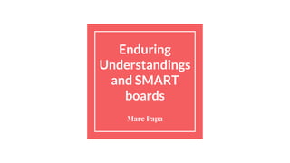 Enduring
Understandings
and SMART
boards
Marc Papa
 