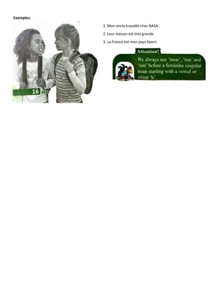 Exemples:
1. Mon oncle travaille chez NASA.
2. Leur maison est très grande.
3. La France est mon pays favori.
 