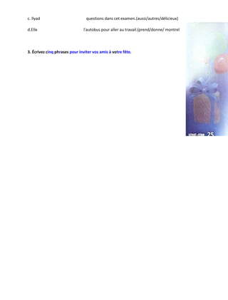 c. llyad questions dans cet examen.(aussi/autres/délicieux)
d.Elle l'autobus pour aller au travail.(prend/donne/ montrel
3. Écrivez cinq phrases pour inviter vos amis à votre fête.
 