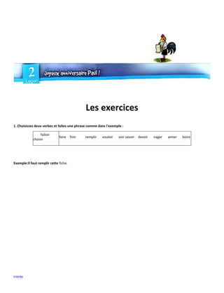 trente
Les exercices
1. Choisissez deux verbes et faites une phrase comme dans l'exemple :
falloir
choisir
faire finir remplir vouloir voir savoir devoir nager aimer boire
Exemple:Il faut remplir cette fiche.
 