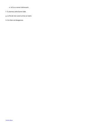 trente-deux
e. Je lis ce roman intéressant.
f. Tu donnes cette bonne idée.
g. Le fils de mon voisin arrive ce matin.
h. Ce chien est dangereux.
 
