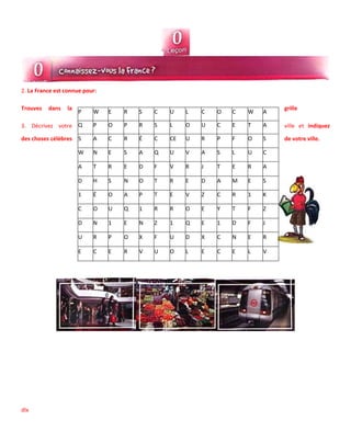 2. La France est connue pour:
Trouvez dans la grille
3. Décrivez votre ville et indiquez
des choses célèbres de votre ville.
dlx
P W E R S C U L C O C W A
Q P O P R S L O U C E T A
S A C R É C CE U R P F O S
W N E S A Q U V A S L U C
A T R E D F V R J T E R A
D H S N O T R E D A M E S
1 É O A P T E V Z C R 1 K
C O U Q 1 R R O E Y T F Z
D N 1 E N Z 1 Q E 1 D F J
U R P O X F U D X C N E R
E C E R V U O L E C E L V
 