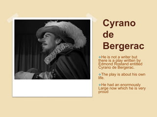 Cyrano
de
Bergerac
He is not a writer but
there is a play written by
Edmond Rostand entitled
Cyrano de Bergerac.
The play is about his own
life.
He had an enormously
Large now which he is very
proud
 