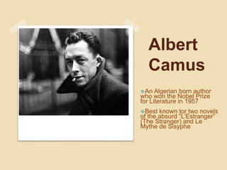 Albert
Camus
An Algerian born author
who won the Nobel Prize
for Literature in 1957
Best known tor two novels
of the absurd “L’Estranger”
(The Stranger) and Le
Mythe de Sisyphe
 