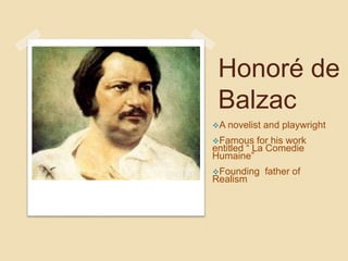 Honoré de
Balzac
A novelist and playwright
Famous for his work
entitled “ La Comedie
Humaine”
Founding father of
Realism
 