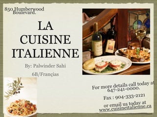 850 Humberwood
   Boulevard.


      LA
   CUISINE
  ITALIENNE
       By: Palwinder Sahi
          6B/Françias

                                          a s  call today at
                                more det4il-0000.
                            For
                                  647-2 1
                                 Fax : 9 04-333-2121
                                          l us todaynet.ca
                                 or emai neitalien
                                                      a
                               www.cuisi
 