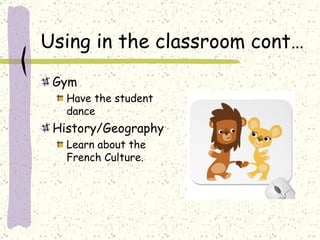 Using in the classroom cont… Gym  Have the student dance History/Geography  Learn about the French Culture.  