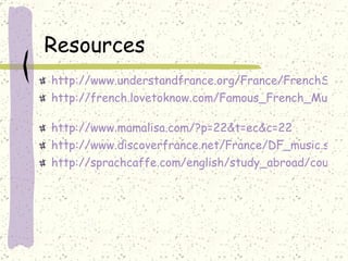 Resources http://www.understandfrance.org/France/FrenchSongs.html http://french.lovetoknow.com/Famous_French_Musicians   http://www.mamalisa.com/?p=22&t=ec&c=22 http://www.discoverfrance.net/France/DF_music.shtml http://sprachcaffe.com/english/study_abroad/countries/france/french_music.htm 