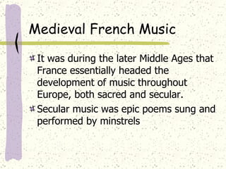 Medieval French Music It was during the later Middle Ages that France essentially headed the development of music throughout Europe, both sacred and secular. Secular music was   epic poems sung and performed by minstrels 
