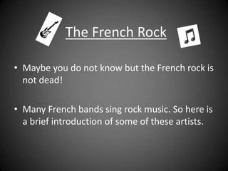 The French Rock Maybe you do not know but the French rock is not dead! Many French bands sing rock music. So here is a brief introduction of some of these artists. 