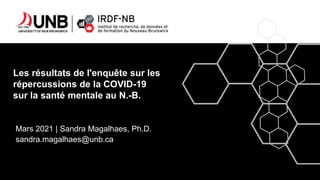 Les résultats de l'enquête sur les
répercussions de la COVID-19
sur la santé mentale au N.-B.
Mars 2021 | Sandra Magalhaes, Ph.D.
sandra.magalhaes@unb.ca
 
