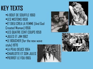 KEY TEXTS A BOUT DE SOUFFLE 1960 LES MISTONS 1958 ET DIEU CREA LA FEMME [And God Created Woman] 1956 LES QUATRE CENT COUPS 1959 JULES ET JIM 1962 LE BOUCHER [for the new wave style] 1970 LA PEAU DEUCE 1964 CHARLOTTE ET SON JULES PIERROT LE FOU 1965 