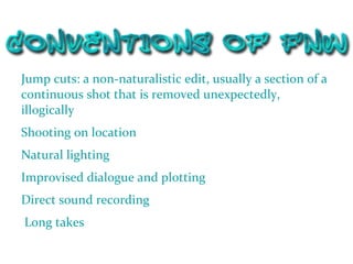 Jump cuts: a non-naturalistic edit, usually a section of a continuous shot that is removed unexpectedly, illogically