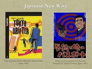 Japanese New Wave

Tôkyô nagaremono [Tokyo Drifter](d. Seijun Suzuki,
Japan, 1966)

Koruto wa ore no pasupooto [A Colt Is My
Passport] (d. Takashi Nomura, Japan, 1967)

 