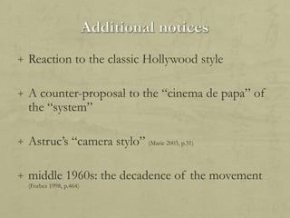 + Reaction to the classic Hollywood style
+ A counter-proposal to the “cinema de papa” of

the “system”

+ Astruc‟s “camera stylo” (Marie 2003, p.31)

+ middle 1960s: the decadence of the movement
(Forbes 1998, p.464)

 