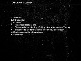 TABLE OF CONTENT
1. Abstract
2. Introduction
3. Content:
• Historical Background
• Characteristics: Setting, Editing, Narrative, Auteur Theory
• Influence to Modern Cinema: Technical, Ideolology
4. Modern Animation: its problem
5. Summary
 