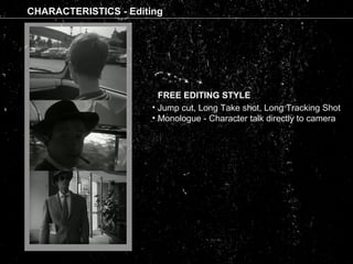FREE EDITING STYLE
• Jump cut, Long Take shot, Long Tracking Shot
• Monologue - Character talk directly to camera
CHARACTERISTICS - Editing
 