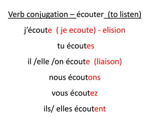 Verb conjugation – écouter (to listen)
j’écoute ( je ecoute) - elision
tu écoutes
il /elle /on écoute (liaison)
nous écoutons
vous écoutez
ils/ elles écoutent
 