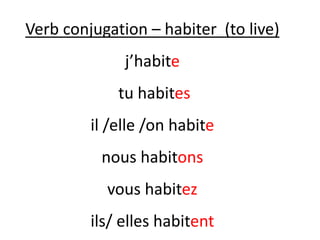 Verb conjugation – habiter (to live)
j’habite
tu habites
il /elle /on habite
nous habitons
vous habitez
ils/ elles habitent
 