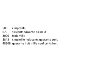 500 cinq cents
679 six cents soixante dix neuf
3000 trois mille
5843 cinq mille huit cents quarante trois
48908 quarante huit mille neuf cents huit
 