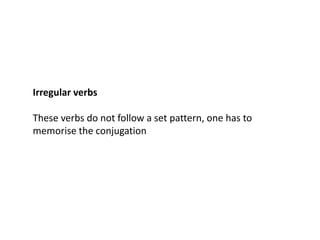 Irregular verbs
These verbs do not follow a set pattern, one has to
memorise the conjugation
 