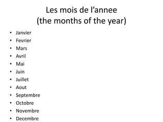 Les mois de l’annee
(the months of the year)
• Janvier
• Fevrier
• Mars
• Avril
• Mai
• Juin
• Juillet
• Aout
• Septembre
• Octobre
• Novembre
• Decembre
 