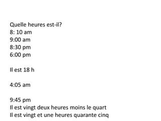 Quelle heures est-il?
8: 10 am
9:00 am
8:30 pm
6:00 pm
Il est 18 h
4:05 am
9:45 pm
Il est vingt deux heures moins le quart
Il est vingt et une heures quarante cinq
 