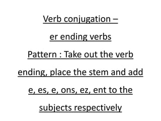 Verb conjugation –
er ending verbs
Pattern : Take out the verb
ending, place the stem and add
e, es, e, ons, ez, ent to the
subjects respectively
 