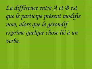 La différence entre A et B est
que le participe présent modifie
nom, alors que le gérondif
exprime quelque chose lié à un
verbe.
 