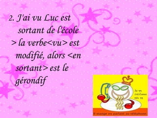 2. J'ai vu Luc est
sortant de l'école
> la verbe<vu> est
modifié, alors <en
sortant> est le
gérondif
 