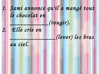 1. Sami annonce qu'il a mangé tout
le chocolat en
___________(rougir).
2. Elle crie en
_____________(lever) les bras
au ciel.
 